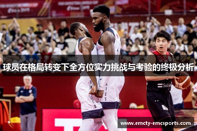 球员在格局转变下全方位实力挑战与考验的终极分析
