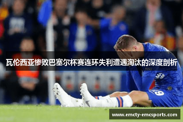 瓦伦西亚惨败巴塞尔杯赛连环失利遭遇淘汰的深度剖析