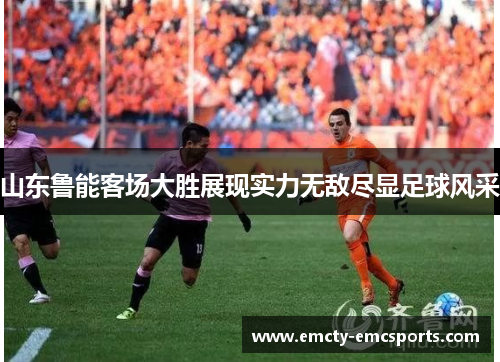 山东鲁能客场大胜展现实力无敌尽显足球风采