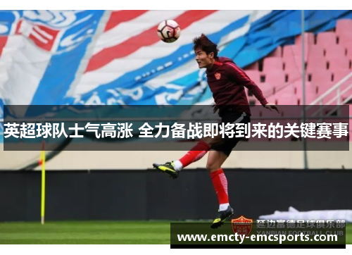 英超球队士气高涨 全力备战即将到来的关键赛事