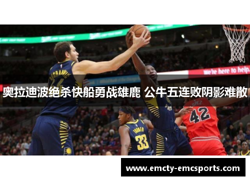 奥拉迪波绝杀快船勇战雄鹿 公牛五连败阴影难散