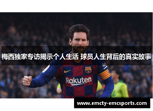 梅西独家专访揭示个人生活 球员人生背后的真实故事