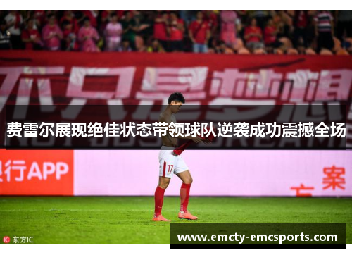 费雷尔展现绝佳状态带领球队逆袭成功震撼全场
