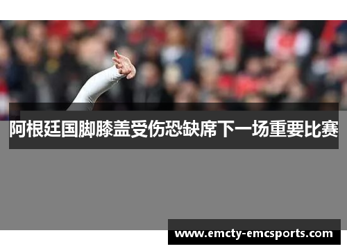 阿根廷国脚膝盖受伤恐缺席下一场重要比赛