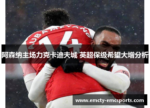 阿森纳主场力克卡迪夫城 英超保级希望大增分析