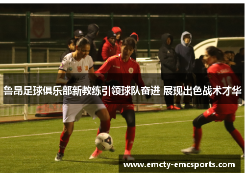 鲁昂足球俱乐部新教练引领球队奋进 展现出色战术才华