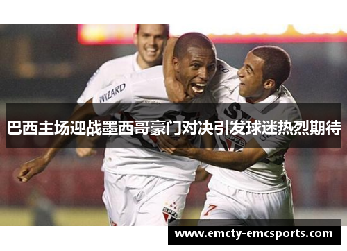 巴西主场迎战墨西哥豪门对决引发球迷热烈期待