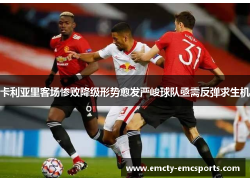 卡利亚里客场惨败降级形势愈发严峻球队亟需反弹求生机