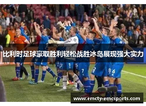 比利时足球豪取胜利轻松战胜冰岛展现强大实力
