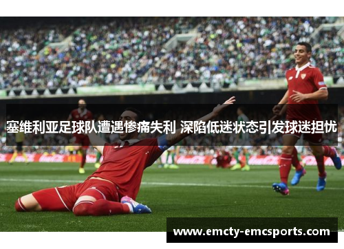 塞维利亚足球队遭遇惨痛失利 深陷低迷状态引发球迷担忧