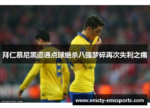拜仁慕尼黑遭遇点球绝杀八强梦碎再次失利之痛