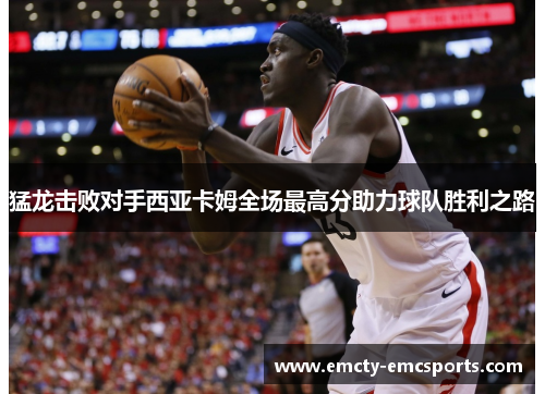 猛龙击败对手西亚卡姆全场最高分助力球队胜利之路