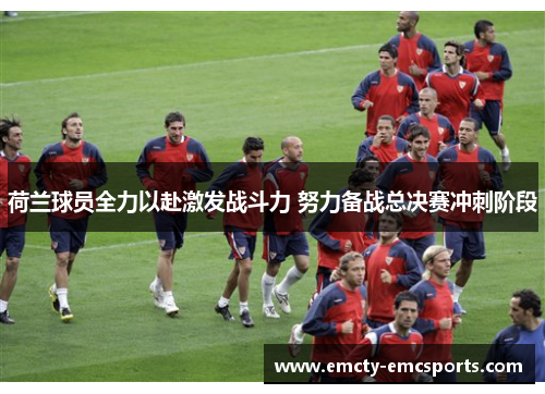 荷兰球员全力以赴激发战斗力 努力备战总决赛冲刺阶段