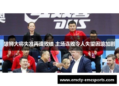 雄狮大将失准再遭败绩 主场连败令人失望困境加剧