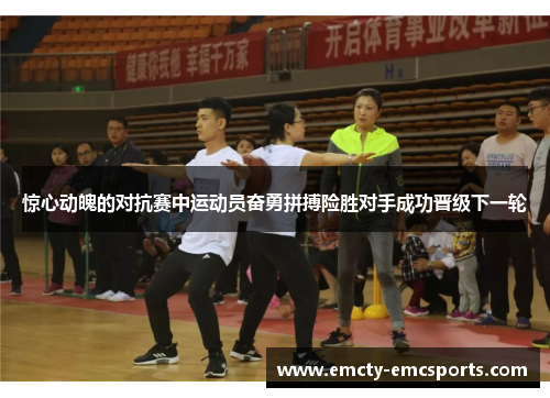 惊心动魄的对抗赛中运动员奋勇拼搏险胜对手成功晋级下一轮