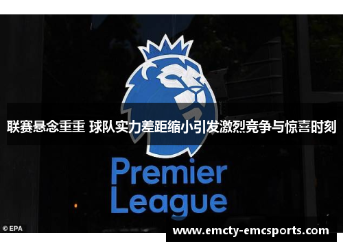 联赛悬念重重 球队实力差距缩小引发激烈竞争与惊喜时刻