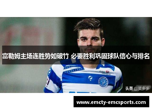 富勒姆主场连胜势如破竹 必要胜利巩固球队信心与排名