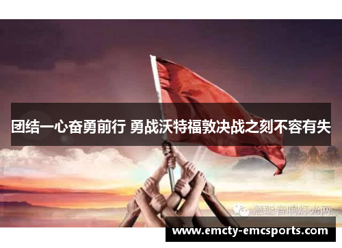 团结一心奋勇前行 勇战沃特福敦决战之刻不容有失