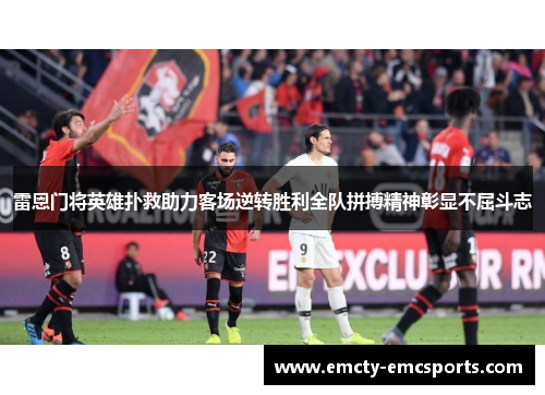雷恩门将英雄扑救助力客场逆转胜利全队拼搏精神彰显不屈斗志