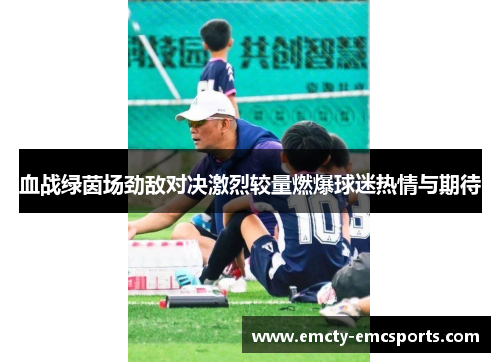 血战绿茵场劲敌对决激烈较量燃爆球迷热情与期待