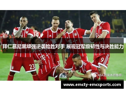 拜仁慕尼黑顽强逆袭险胜对手 展现冠军级韧性与决胜能力