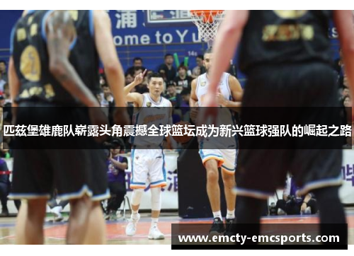 匹兹堡雄鹿队崭露头角震撼全球篮坛成为新兴篮球强队的崛起之路