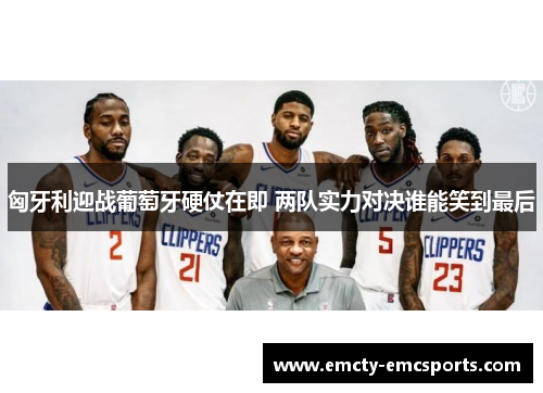 匈牙利迎战葡萄牙硬仗在即 两队实力对决谁能笑到最后