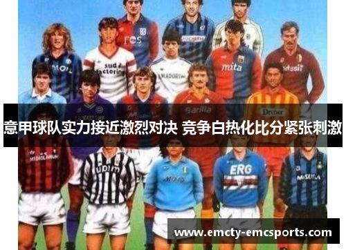 意甲球队实力接近激烈对决 竞争白热化比分紧张刺激