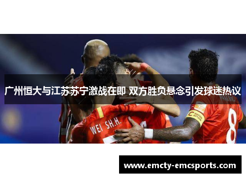 广州恒大与江苏苏宁激战在即 双方胜负悬念引发球迷热议