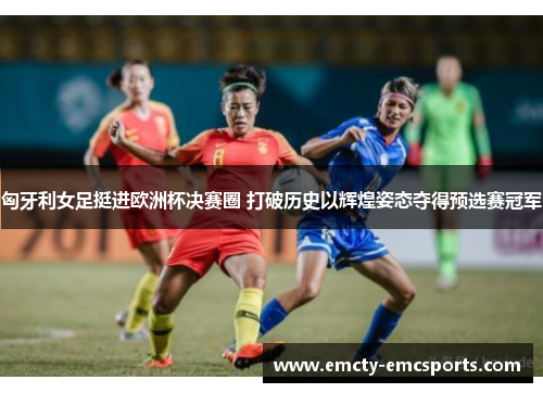 匈牙利女足挺进欧洲杯决赛圈 打破历史以辉煌姿态夺得预选赛冠军