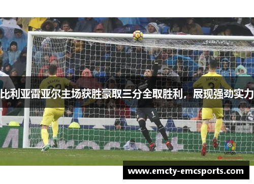 比利亚雷亚尔主场获胜豪取三分全取胜利，展现强劲实力